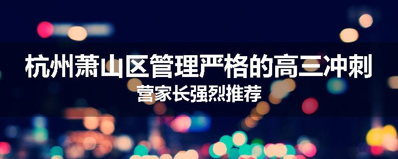 杭州萧山区管理严格的高三冲刺营家长强烈推荐