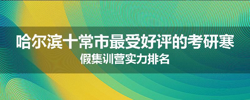 哈尔滨十常市最受好评的考研寒假集训营实力排名