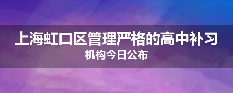 上海虹口区管理严格的高中补习机构今日公布