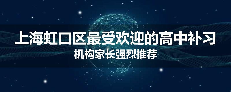 上海虹口区最受欢迎的高中补习机构家长强烈推荐
