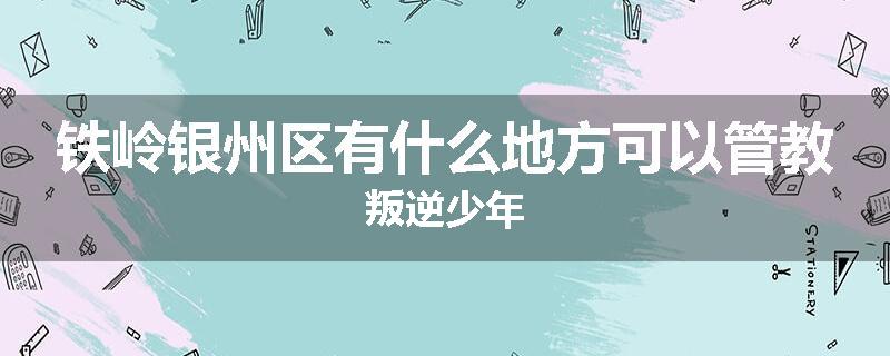 铁岭银州区有什么地方可以管教叛逆少年