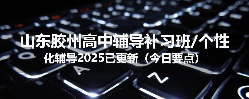 山东胶州高中辅导补习班/个性化辅导2025已更新（今日要点）