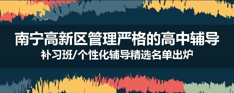 南宁高新区管理严格的高中辅导补习班/个性化辅导精选名单出炉