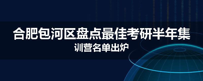 合肥包河区盘点最佳考研半年集训营名单出炉