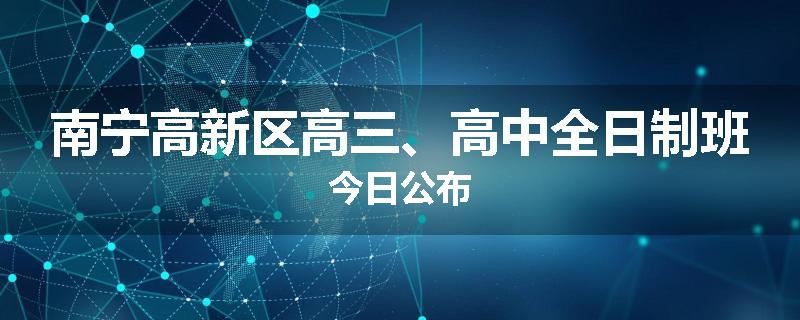 南宁高新区高三、高中全日制班今日公布