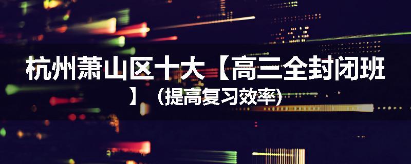 杭州萧山区十大【高三全封闭班】（提高复习效率)