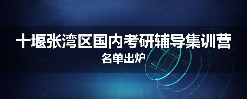 十堰张湾区国内考研辅导集训营名单出炉