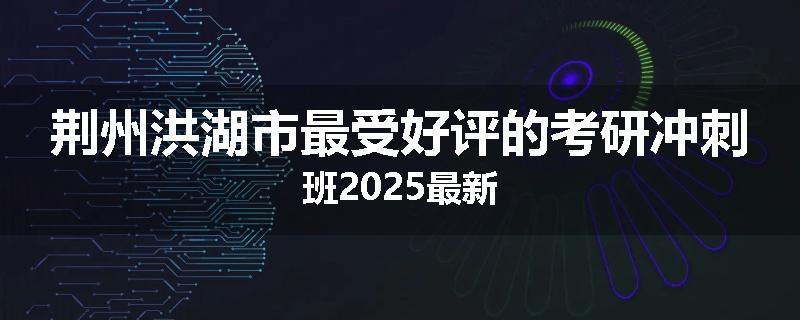 荆州洪湖市最受好评的考研冲刺班2025最新