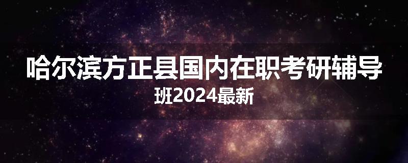 哈尔滨方正县国内在职考研辅导班2024最新