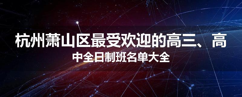 杭州萧山区最受欢迎的高三、高中全日制班名单大全