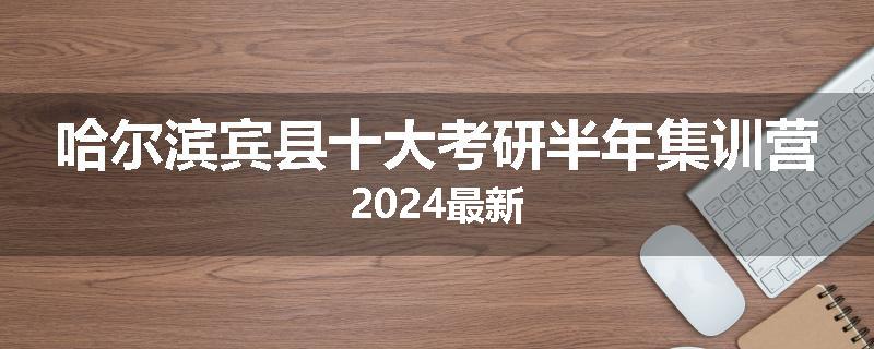 哈尔滨宾县十大考研半年集训营2024最新