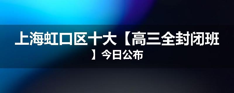 上海虹口区十大【高三全封闭班】今日公布