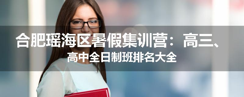 合肥瑶海区暑假集训营：高三、高中全日制班排名大全