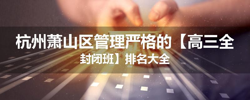 杭州萧山区管理严格的【高三全封闭班】排名大全