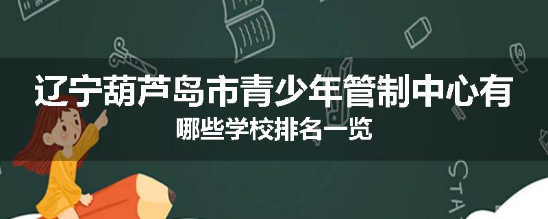 辽宁葫芦岛市青少年管制中心有哪些学校排名一览