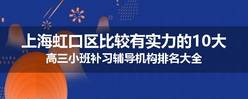 上海虹口区比较有实力的10大高三小班补习辅导机构排名大全