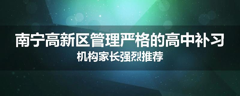 南宁高新区管理严格的高中补习机构家长强烈推荐