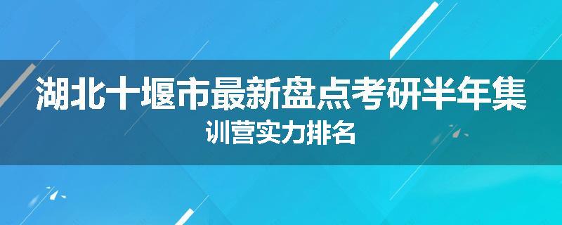 湖北十堰市最新盘点考研半年集训营实力排名