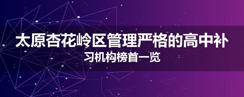 太原杏花岭区管理严格的高中补习机构榜首一览