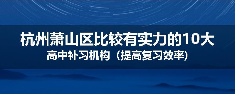 杭州萧山区比较有实力的10大高中补习机构（提高复习效率)