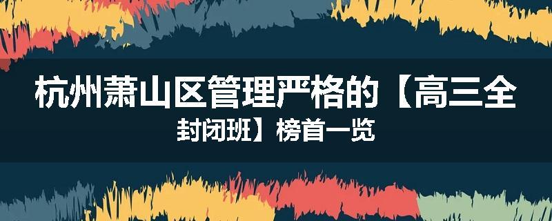 杭州萧山区管理严格的【高三全封闭班】榜首一览