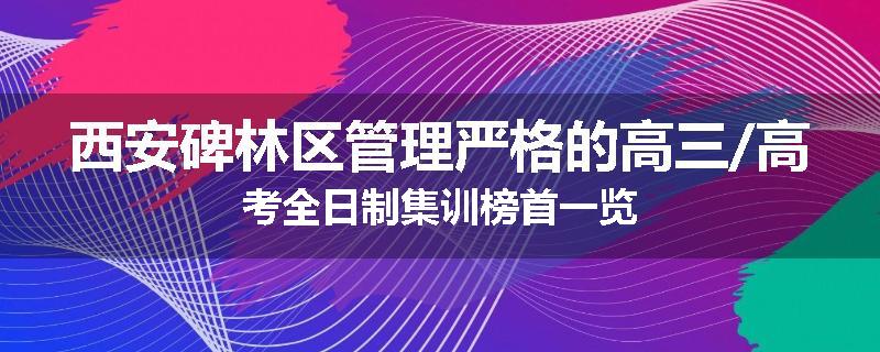 西安碑林区管理严格的高三/高考全日制集训榜首一览