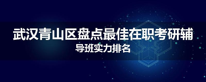 武汉青山区盘点最佳在职考研辅导班实力排名