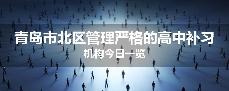 青岛市北区管理严格的高中补习机构今日一览