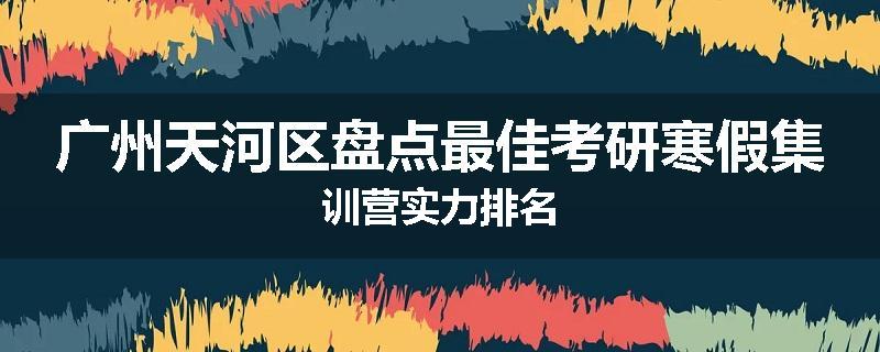 广州天河区盘点最佳考研寒假集训营实力排名