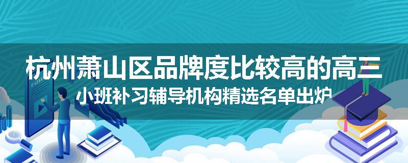 杭州萧山区品牌度比较高的高三小班补习辅导机构精选名单出炉