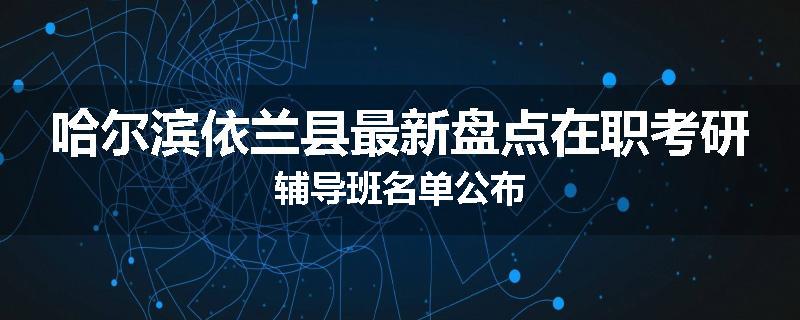 哈尔滨依兰县最新盘点在职考研辅导班名单公布