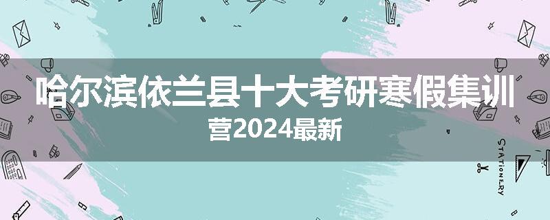 哈尔滨依兰县十大考研寒假集训营2024最新