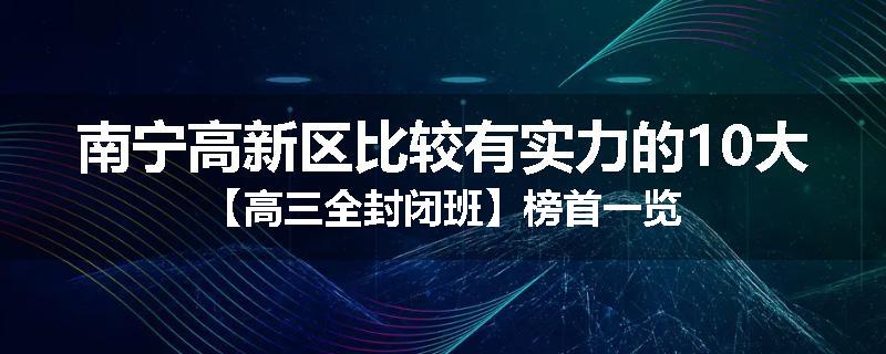 南宁高新区比较有实力的10大【高三全封闭班】榜首一览