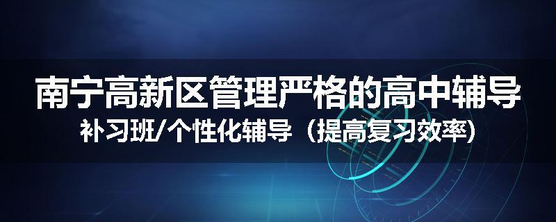 南宁高新区管理严格的高中辅导补习班/个性化辅导（提高复习效率)