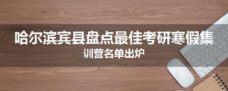 哈尔滨宾县盘点最佳考研寒假集训营名单出炉