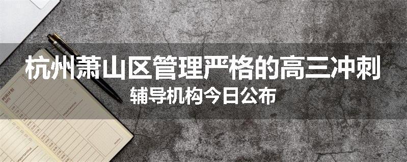 杭州萧山区管理严格的高三冲刺辅导机构今日公布