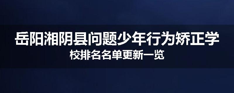 岳阳湘阴县问题少年行为矫正学校排名名单更新一览