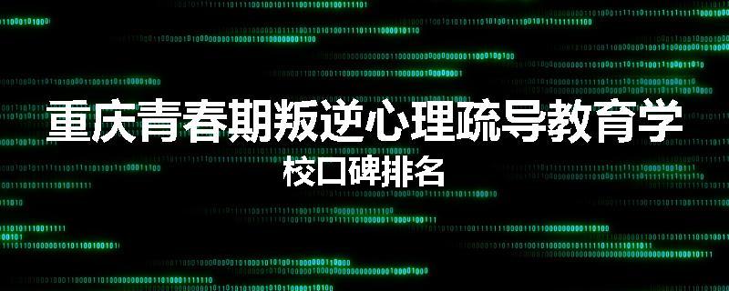 重庆青春期叛逆心理疏导教育学校口碑排名