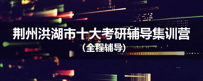 荆州洪湖市十大考研辅导集训营（全程辅导)