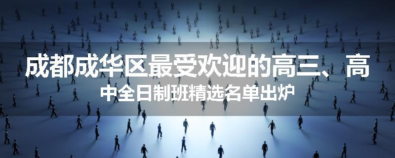 成都成华区最受欢迎的高三、高中全日制班精选名单出炉