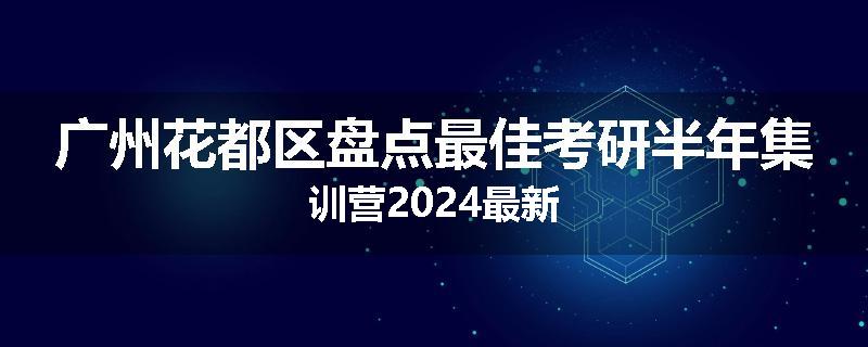 广州花都区盘点最佳考研半年集训营2024最新