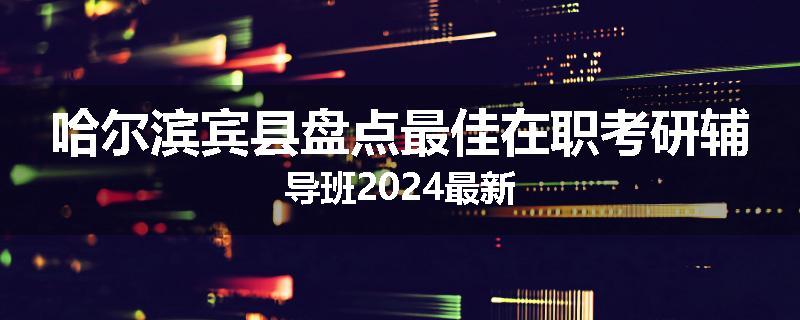 哈尔滨宾县盘点最佳在职考研辅导班2024最新