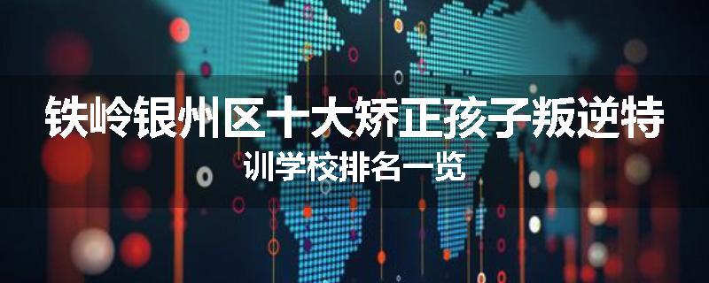 铁岭银州区十大矫正孩子叛逆特训学校排名一览