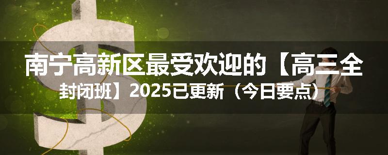 南宁高新区最受欢迎的【高三全封闭班】2025已更新（今日要点）