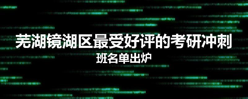 芜湖镜湖区最受好评的考研冲刺班名单出炉