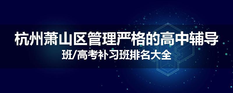 杭州萧山区管理严格的高中辅导班/高考补习班排名大全