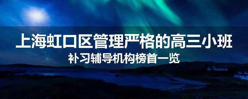 上海虹口区管理严格的高三小班补习辅导机构榜首一览