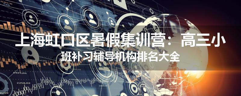 上海虹口区暑假集训营：高三小班补习辅导机构排名大全