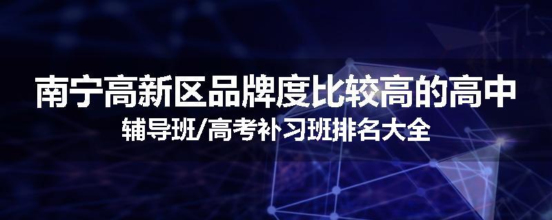 南宁高新区品牌度比较高的高中辅导班/高考补习班排名大全