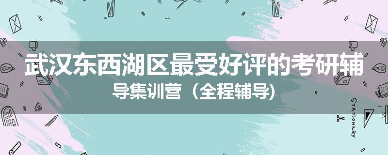 武汉东西湖区最受好评的考研辅导集训营（全程辅导)